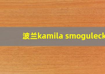 波兰kamila smogulecka